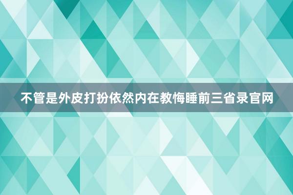 不管是外皮打扮依然内在教悔睡前三省录官网